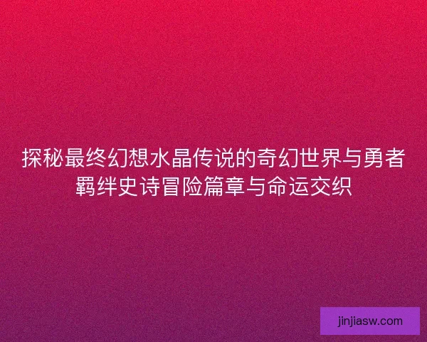 探秘最终幻想水晶传说的奇幻世界与勇者羁绊史诗冒险篇章与命运交织