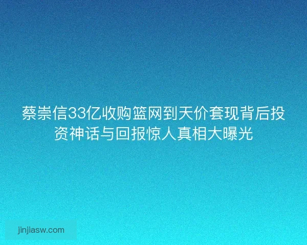 蔡崇信33亿收购篮网到天价套现背后投资神话与回报惊人真相大曝光