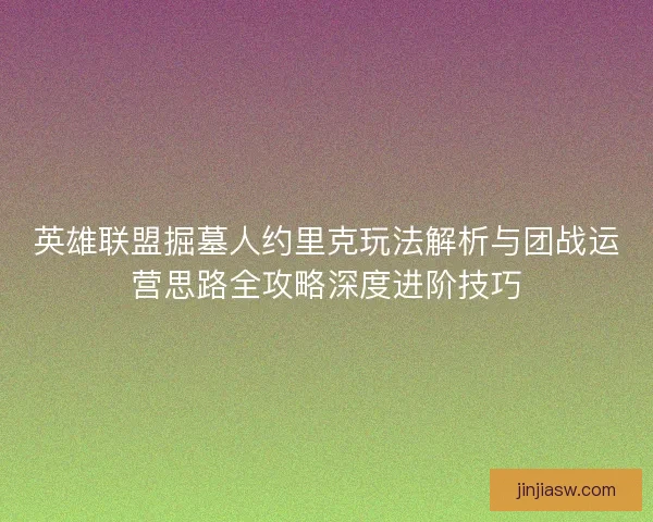 英雄联盟掘墓人约里克玩法解析与团战运营思路全攻略深度进阶技巧
