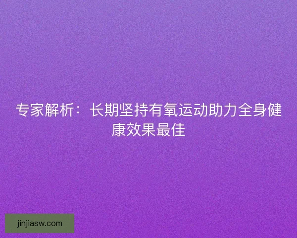 专家解析：长期坚持有氧运动助力全身健康效果最佳